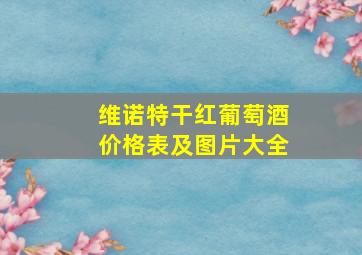 维诺特干红葡萄酒价格表及图片大全