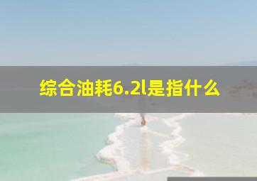 综合油耗6.2l是指什么