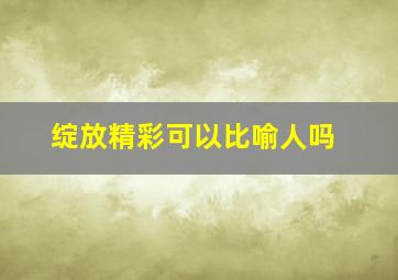 绽放精彩可以比喻人吗