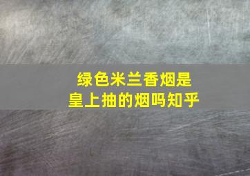 绿色米兰香烟是皇上抽的烟吗知乎