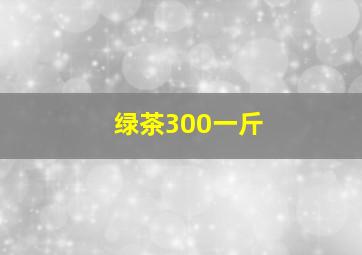 绿茶300一斤