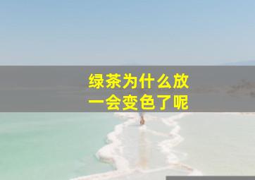 绿茶为什么放一会变色了呢