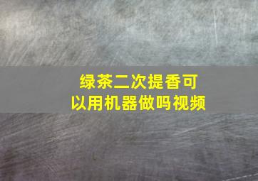 绿茶二次提香可以用机器做吗视频