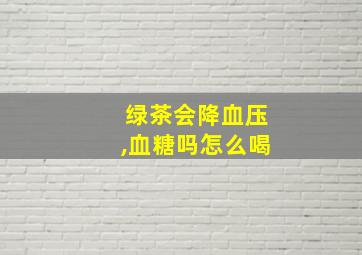 绿茶会降血压,血糖吗怎么喝