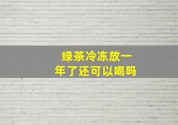 绿茶冷冻放一年了还可以喝吗