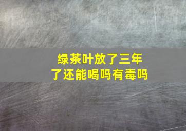 绿茶叶放了三年了还能喝吗有毒吗