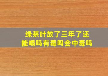 绿茶叶放了三年了还能喝吗有毒吗会中毒吗