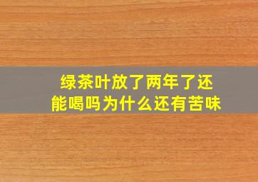 绿茶叶放了两年了还能喝吗为什么还有苦味