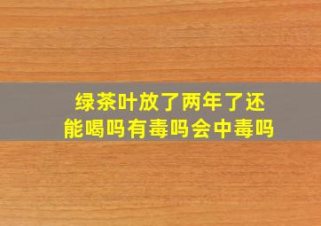 绿茶叶放了两年了还能喝吗有毒吗会中毒吗