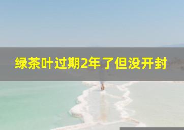 绿茶叶过期2年了但没开封