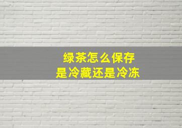 绿茶怎么保存是冷藏还是冷冻