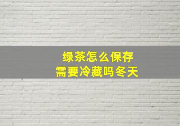 绿茶怎么保存需要冷藏吗冬天