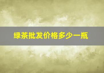 绿茶批发价格多少一瓶