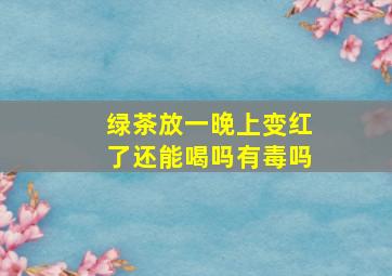 绿茶放一晚上变红了还能喝吗有毒吗