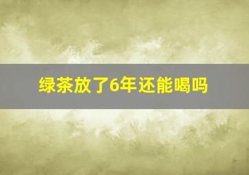 绿茶放了6年还能喝吗