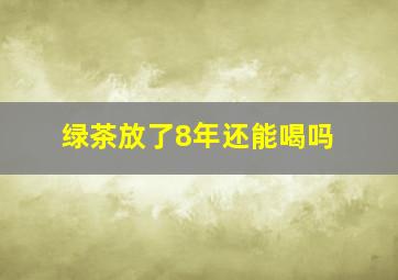 绿茶放了8年还能喝吗