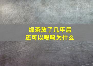 绿茶放了几年后还可以喝吗为什么