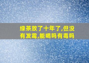 绿茶放了十年了,但没有发霉,能喝吗有毒吗