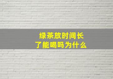 绿茶放时间长了能喝吗为什么