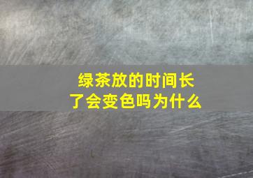 绿茶放的时间长了会变色吗为什么