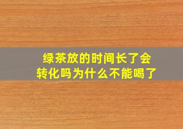 绿茶放的时间长了会转化吗为什么不能喝了