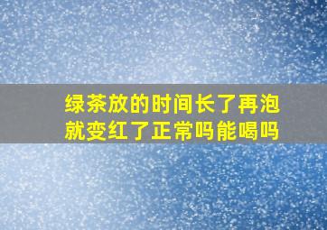 绿茶放的时间长了再泡就变红了正常吗能喝吗