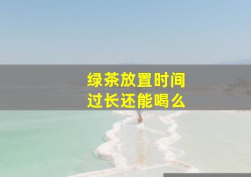 绿茶放置时间过长还能喝么