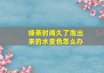 绿茶时间久了泡出来的水变色怎么办