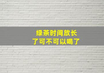 绿茶时间放长了可不可以喝了