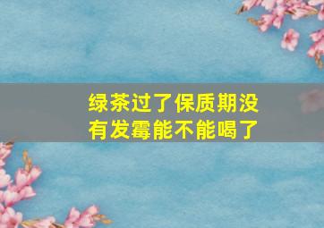 绿茶过了保质期没有发霉能不能喝了