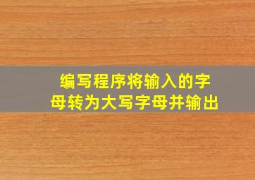 编写程序将输入的字母转为大写字母并输出