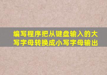 编写程序把从键盘输入的大写字母转换成小写字母输出