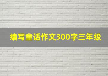 编写童话作文300字三年级