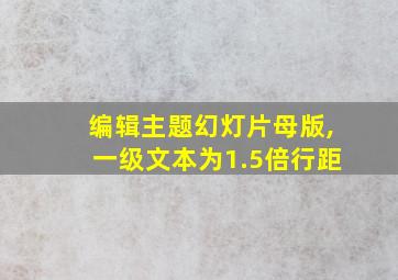 编辑主题幻灯片母版,一级文本为1.5倍行距