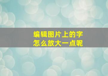 编辑图片上的字怎么放大一点呢