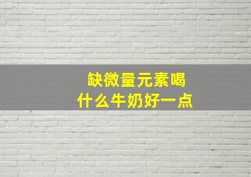 缺微量元素喝什么牛奶好一点