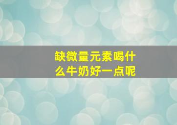 缺微量元素喝什么牛奶好一点呢