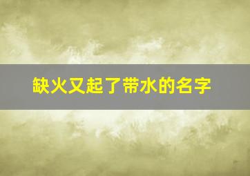 缺火又起了带水的名字