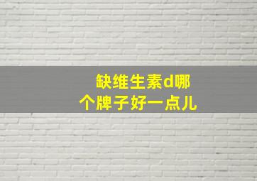 缺维生素d哪个牌子好一点儿