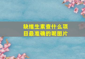 缺维生素查什么项目最准确的呢图片