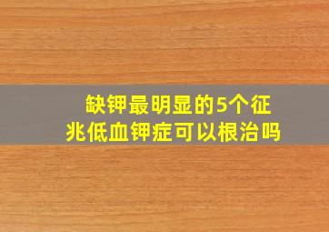 缺钾最明显的5个征兆低血钾症可以根治吗