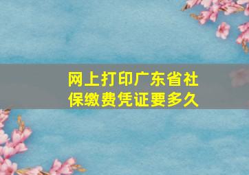 网上打印广东省社保缴费凭证要多久