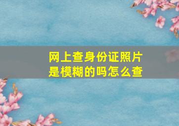 网上查身份证照片是模糊的吗怎么查