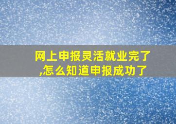 网上申报灵活就业完了,怎么知道申报成功了