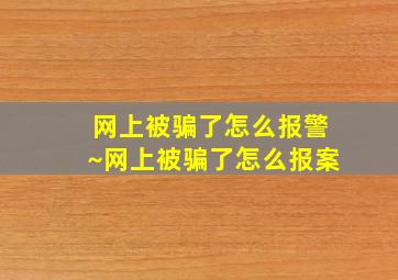 网上被骗了怎么报警~网上被骗了怎么报案