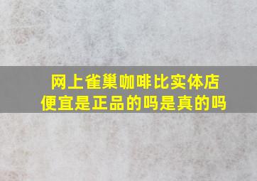 网上雀巢咖啡比实体店便宜是正品的吗是真的吗