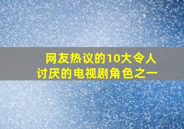 网友热议的10大令人讨厌的电视剧角色之一