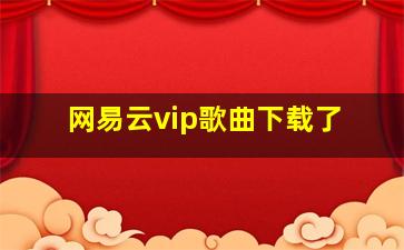 网易云vip歌曲下载了