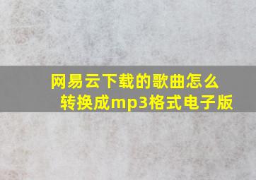 网易云下载的歌曲怎么转换成mp3格式电子版