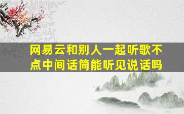 网易云和别人一起听歌不点中间话筒能听见说话吗